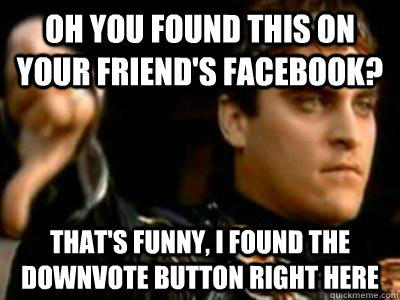 oh you found this on your friend's facebook? that's funny, I found the downvote button right here - oh you found this on your friend's facebook? that's funny, I found the downvote button right here  Downvoting Roman