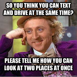 so you think you can text and drive at the same time? please tell me how you can look at two places at once  CondescendingWonka