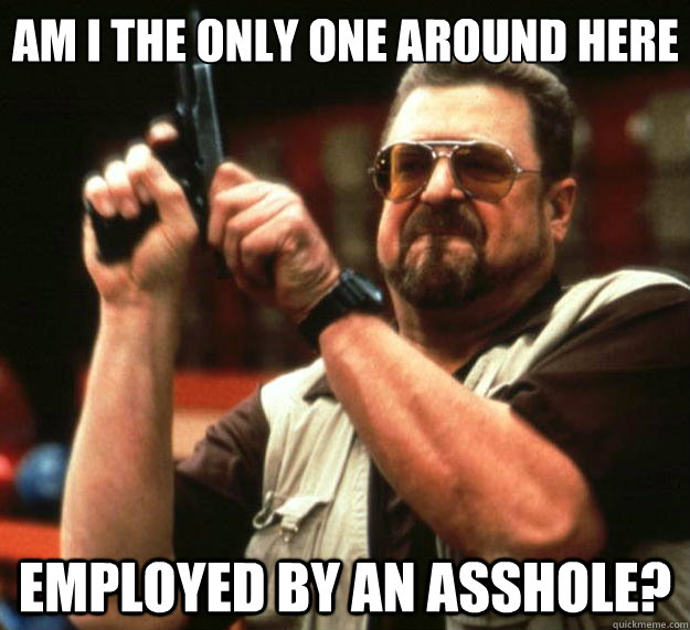 Am I the only one around here employed by an asshole? - Am I the only one around here employed by an asshole?  Big Lebowski