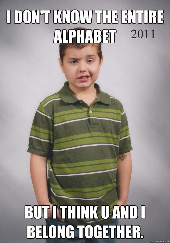 I don't know the entire alphabet but i think u and i belong together. - I don't know the entire alphabet but i think u and i belong together.  Suave Six-Year-Old