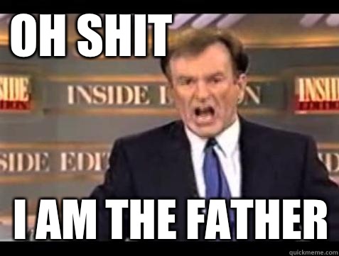Oh shit I am the father  Fuck it