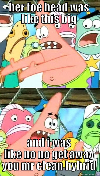 HER FOE HEAD WAS LIKE THIS BIG AND I WAS LIKE NO NO GET AWAY YOU MR CLEAN HYBRID Push it somewhere else Patrick