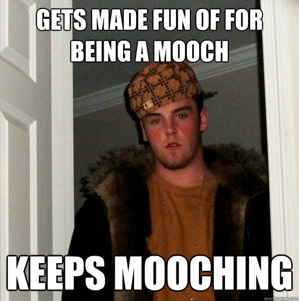 Gets made fun of for being a mooch Keeps mooching - Gets made fun of for being a mooch Keeps mooching  Scumbag Steve