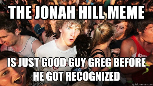 The Jonah Hill meme is just good guy greg before he got recognized  Sudden Clarity Clarence