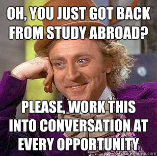 Oh, you just got back from study abroad? Please, work this into conversation at every opportunity - Oh, you just got back from study abroad? Please, work this into conversation at every opportunity  Condescending Wonka