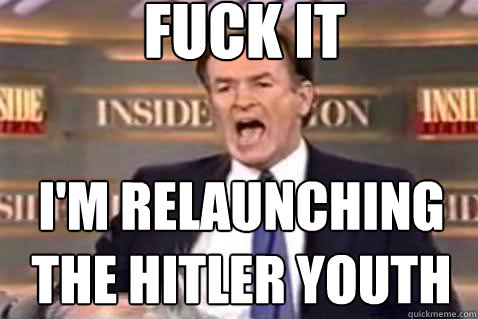 fuck it I'm relaunching the Hitler Youth  Fuck It Bill OReilly