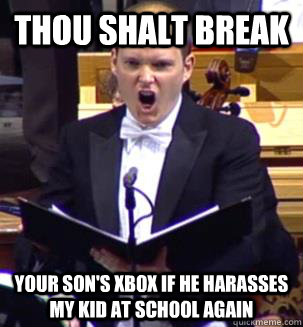 THOU SHALT BREAK                                YOUR SON'S XBOX IF HE HARASSES MY KID AT SCHOOL AGAIN  