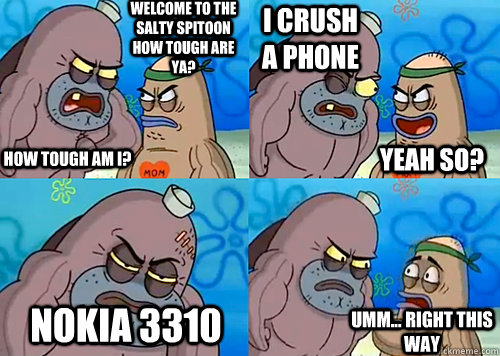 Welcome to the Salty Spitoon how tough are ya? HOW TOUGH AM I? I crush a phone Nokia 3310 Umm... Right this way Yeah so?  Salty Spitoon How Tough Are Ya