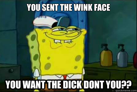 You sent The Wink face You want the dick dont you??  Funny Spongebob