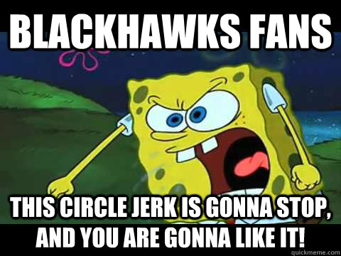 BLACKHAWKS FANS THIS CIRCLE JERK IS GONNA STOP, AND YOU ARE GONNA LIKE IT!  Angry Spongebob