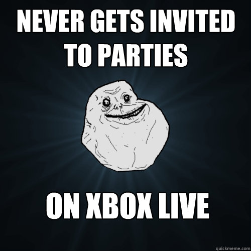 never gets invited to parties on xbox live  Forever Alone