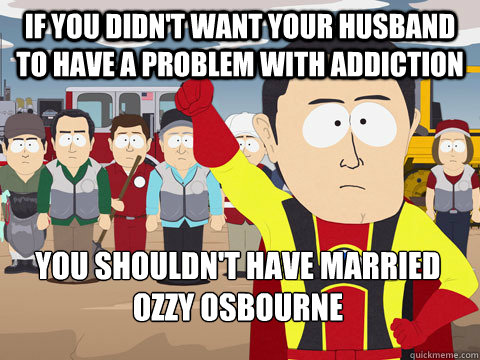 if you didn't want your husband to have a problem with addiction you shouldn't have married ozzy osbourne   Captain Hindsight