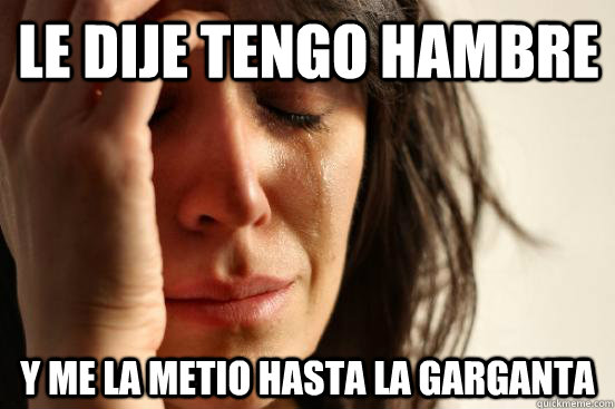Le dije tengo hambre y me la metio hasta la garganta  First World Problems
