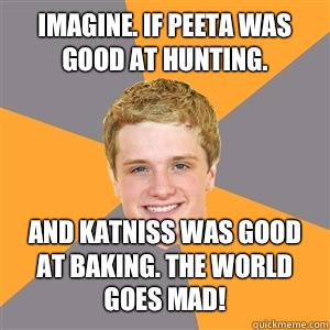 Imagine. If Peeta was good at hunting. And Katniss was good at baking. The world goes mad!  Peeta Mellark