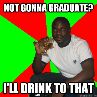 not gonna graduate? i'll drink to that  Low Expectations Black Father