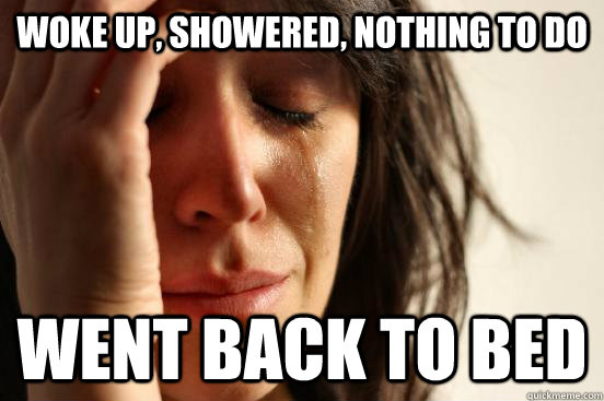 Woke up, Showered, Nothing to do Went back to bed - Woke up, Showered, Nothing to do Went back to bed  First World Problems