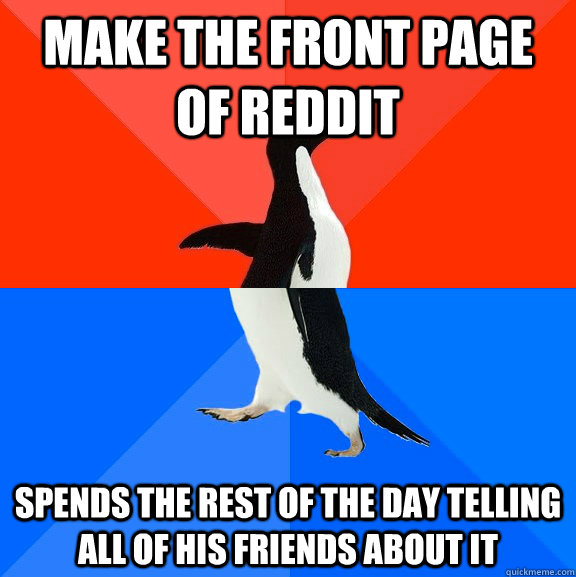 make the front page of reddit spends the rest of the day telling all of his friends about it  Socially Awesome Awkward Penguin
