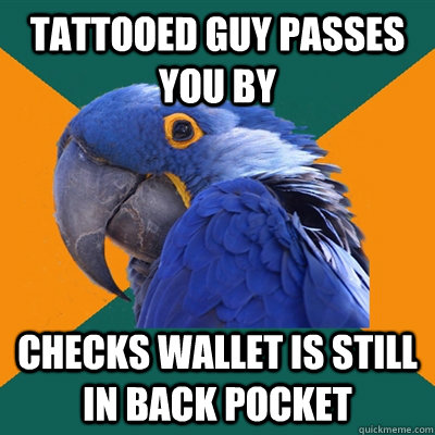 tattooed guy passes you by checks wallet is still in back pocket  Paranoid Parrot