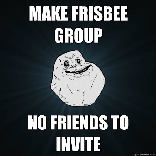 Make Frisbee Group No friends to invite  Forever Alone