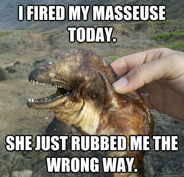 I fired my masseuse today.  She just rubbed me the wrong way. - I fired my masseuse today.  She just rubbed me the wrong way.  Poor Joke Eel