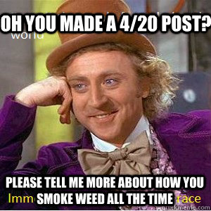 oh you made a 4/20 post? please tell me more about how you smoke weed all the time  Nice Guy Willy Wonka