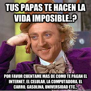 Tus papas te hacen la vida imposible..? Por favor cuentame mas de como te pagan el internet, el celular, la computadora, el carro, gasolina, universidad etc...  Condescending Wonka