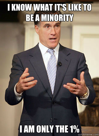I know what it's like to be a minority I AM ONLY THE 1%  Relatable Romney