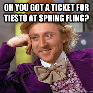 oh you got a ticket for tiesto at spring fling?  - oh you got a ticket for tiesto at spring fling?   Condescending Wonka