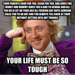 Your parents cook for you, clean for you, dad gives you money and mommy gives you a ride to school and all you do is sit on your ass all fucking day until someone calls you to go out and you always yell back at them without getting into any trouble your l - Your parents cook for you, clean for you, dad gives you money and mommy gives you a ride to school and all you do is sit on your ass all fucking day until someone calls you to go out and you always yell back at them without getting into any trouble your l  Condescending Wonka