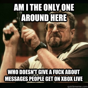 Am i the only one around here Who doesn't give a fuck about messages people get on xbox live - Am i the only one around here Who doesn't give a fuck about messages people get on xbox live  Misc
