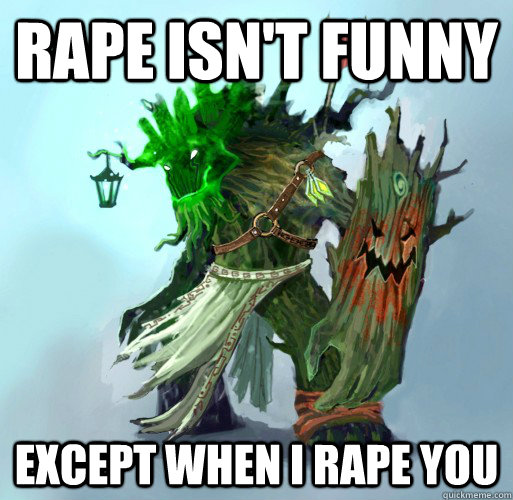 rape isn't funny except when I rape you  Maokai the Mad