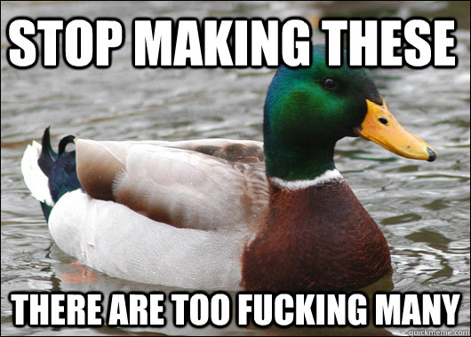 stop making these there are too fucking many  Actual Advice Mallard