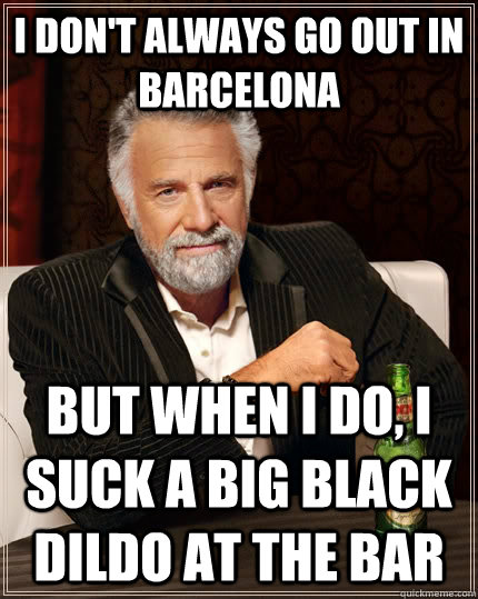 I don't always go out in Barcelona but when I do, i suck a big black dildo at the bar  The Most Interesting Man In The World