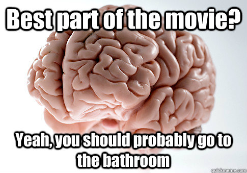 Best part of the movie? Yeah, you should probably go to the bathroom   Scumbag Brain
