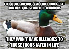 Feed your baby nuts and other foods that commonly cause allergic reactions They won't have allergies to those foods later in life  Good Advice Duck