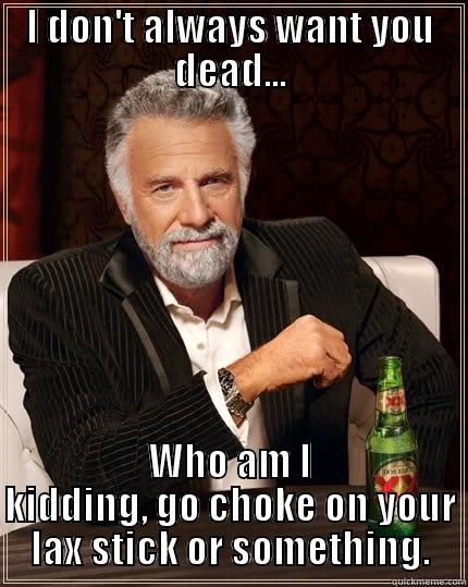I DON'T ALWAYS WANT YOU DEAD... WHO AM I KIDDING, GO CHOKE ON YOUR LAX STICK OR SOMETHING. The Most Interesting Man In The World