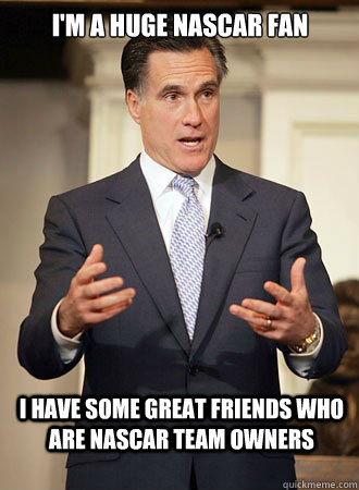 I'm a huge nascar fan I have some great friends who are nascar team owners  Relatable Romney