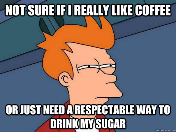 Not sure if I really like coffee or just need a respectable way to drink my sugar - Not sure if I really like coffee or just need a respectable way to drink my sugar  FuturamaFry