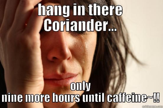 HANG IN THERE CORIANDER... ONLY NINE MORE HOURS UNTIL CAFFEINE~!! First World Problems
