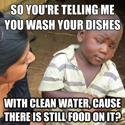 so you're telling me
you wash your dishes with clean water, cause there is still food on it? - so you're telling me
you wash your dishes with clean water, cause there is still food on it?  3rd world sceptical kid