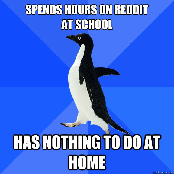 Spends hours on Reddit
at school has nothing to do at home  Socially Awkward Penguin