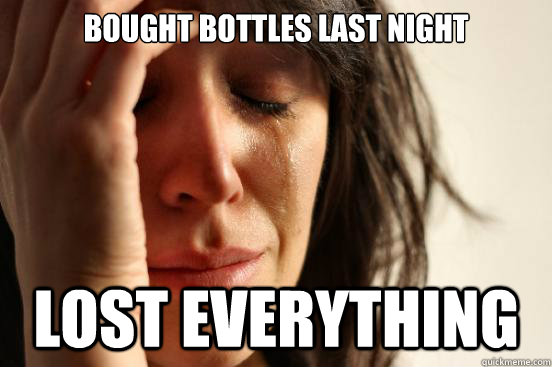 Bought bottles last night Lost EVERYTHING  First World Problems