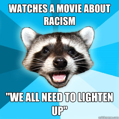 WATCHES A MOVIE ABOUT RACISM 
