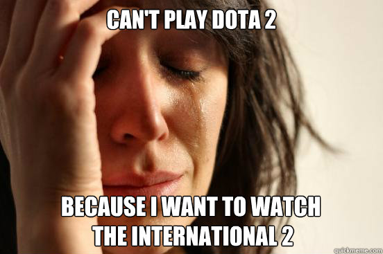 Can't Play DotA 2 Because I want to watch 
 The International 2  First World Problems