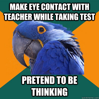 make eye contact with teacher while taking test pretend to be thinking  Paranoid Parrot