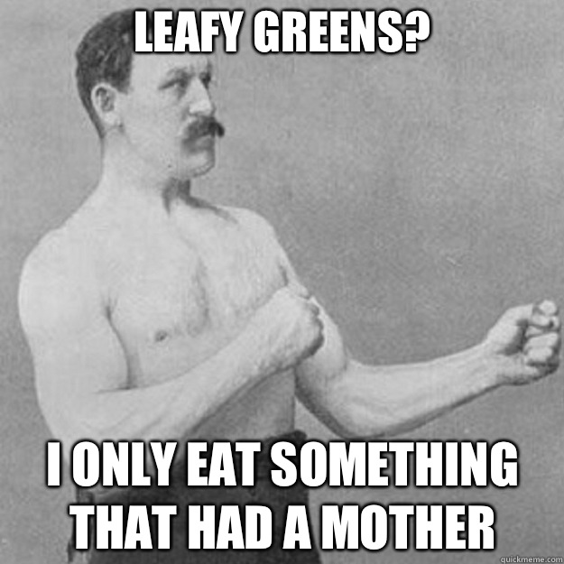 Leafy greens? I only eat something that had a mother  overly manly man