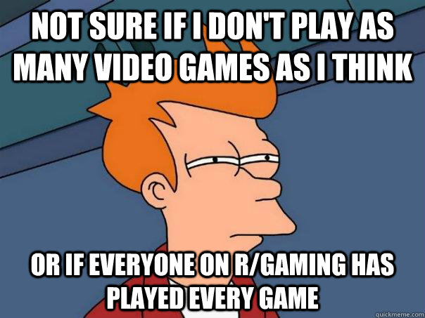 Not sure if I don't play as many video games as i think Or if everyone on r/gaming has played every game  Futurama Fry