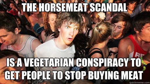 The horsemeat scandal
 is a vegetarian conspiracy to get people to stop buying meat  Sudden Clarity Clarence