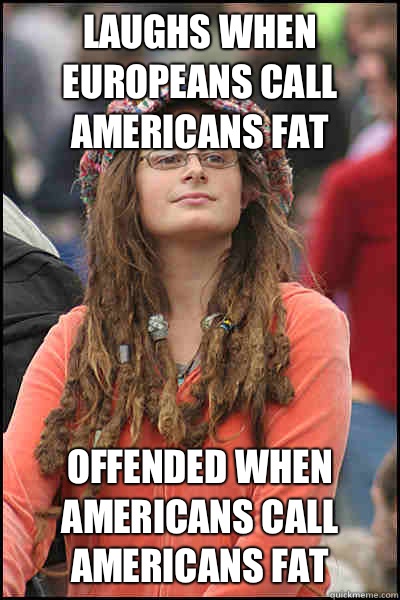 Laughs when Europeans call Americans fat Offended when Americans call Americans fat - Laughs when Europeans call Americans fat Offended when Americans call Americans fat  College Liberal