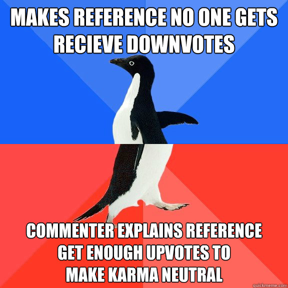 Makes reference no one gets
recieve downvotes Commenter explains reference
Get enough upvotes to 
make karma neutral  Socially Awkward Awesome Penguin